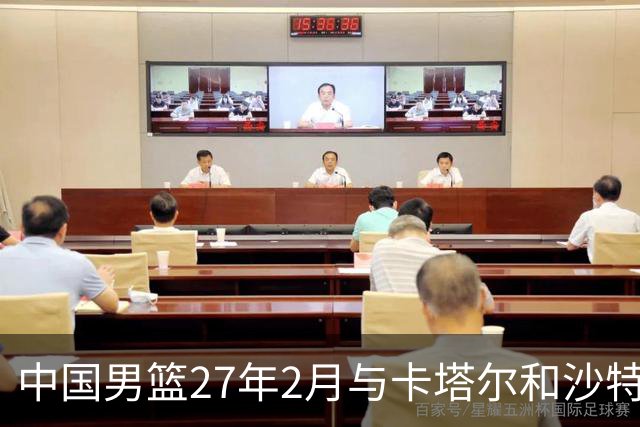 中国男篮27年2月与卡塔尔&沙特进行世预赛 深篮公司征集承办赛区